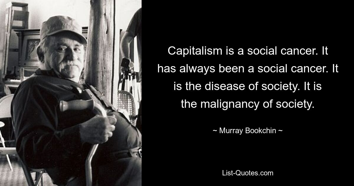 Capitalism is a social cancer. It has always been a social cancer. It is the disease of society. It is the malignancy of society. — © Murray Bookchin