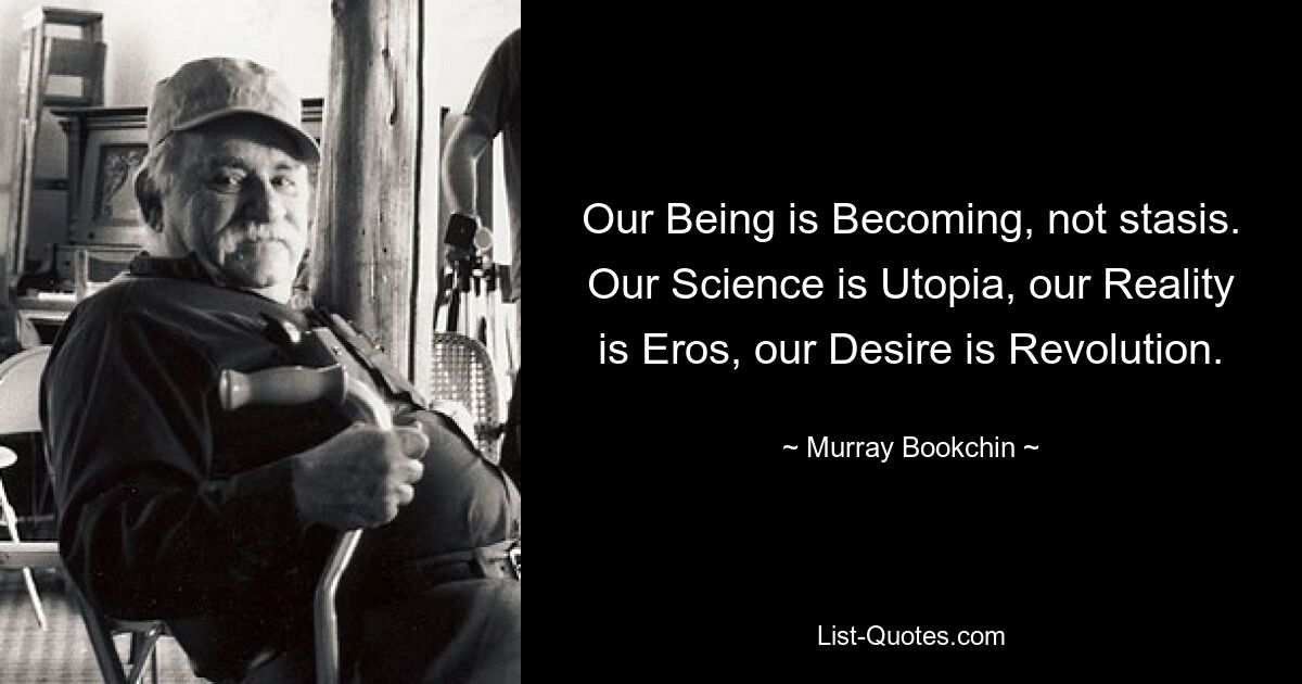 Our Being is Becoming, not stasis. Our Science is Utopia, our Reality is Eros, our Desire is Revolution. — © Murray Bookchin