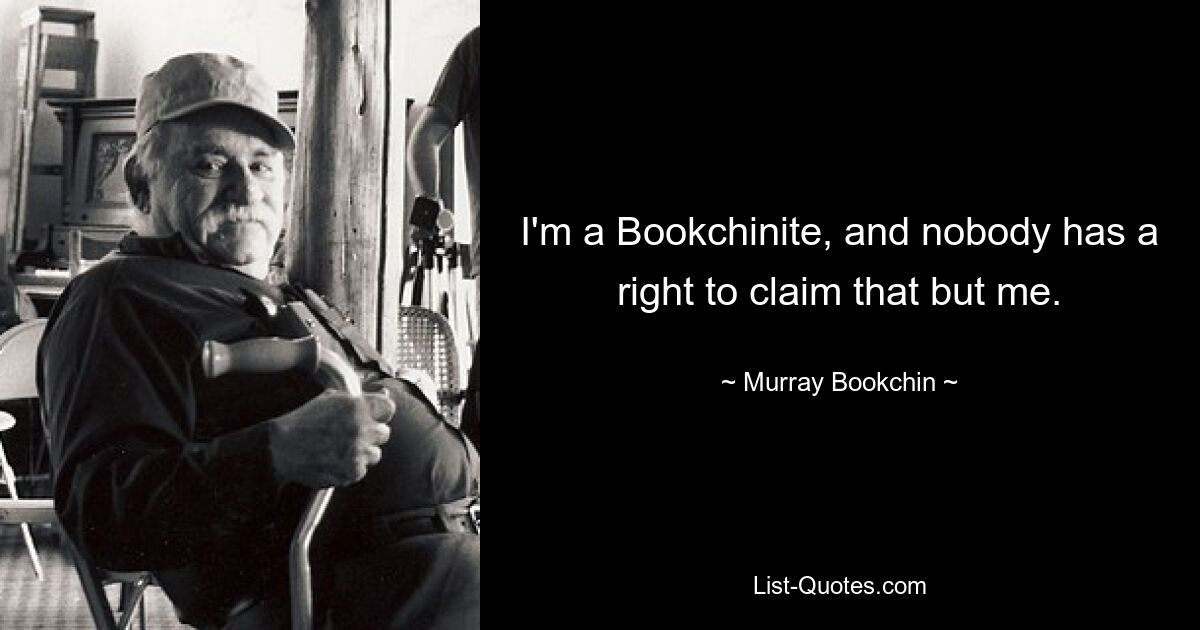 I'm a Bookchinite, and nobody has a right to claim that but me. — © Murray Bookchin