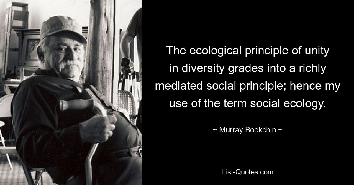 The ecological principle of unity in diversity grades into a richly mediated social principle; hence my use of the term social ecology. — © Murray Bookchin