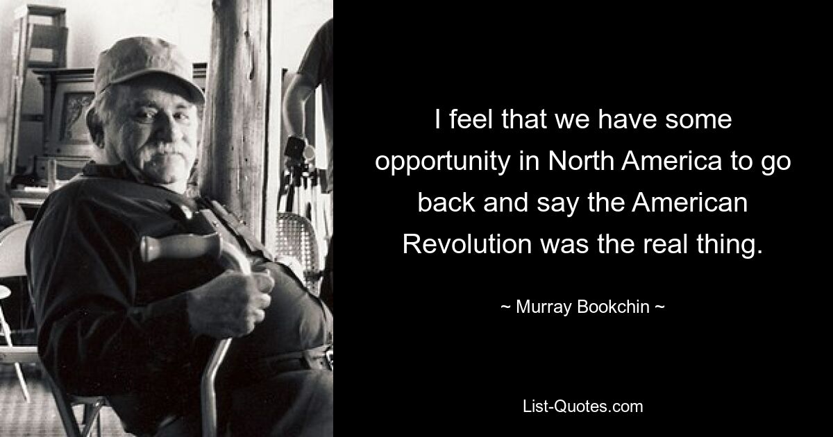 I feel that we have some opportunity in North America to go back and say the American Revolution was the real thing. — © Murray Bookchin