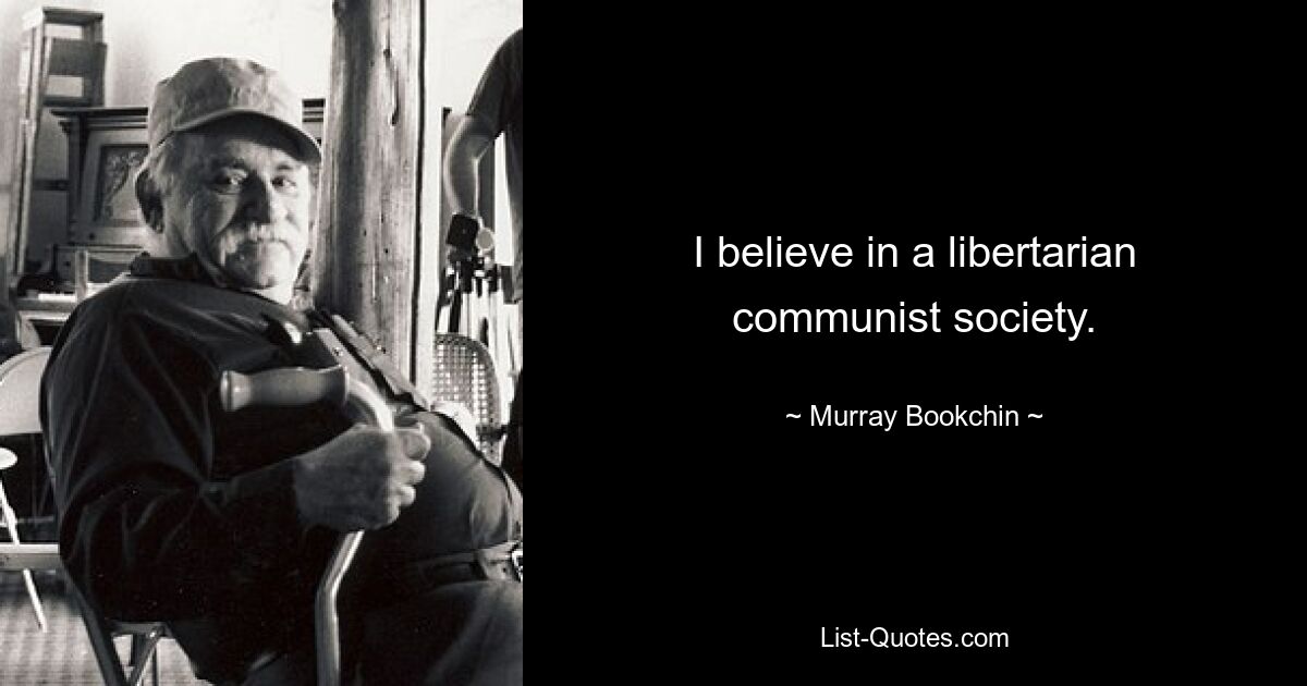 I believe in a libertarian communist society. — © Murray Bookchin