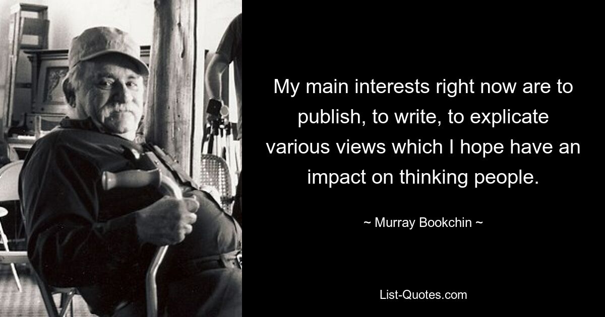 My main interests right now are to publish, to write, to explicate various views which I hope have an impact on thinking people. — © Murray Bookchin