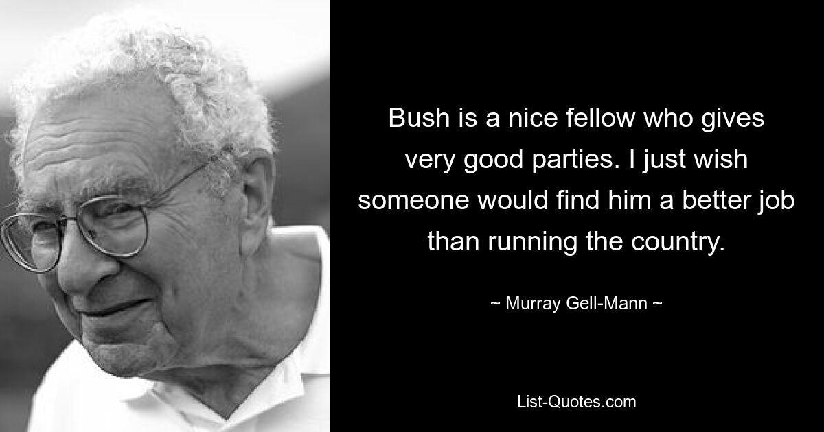 Bush is a nice fellow who gives very good parties. I just wish someone would find him a better job than running the country. — © Murray Gell-Mann