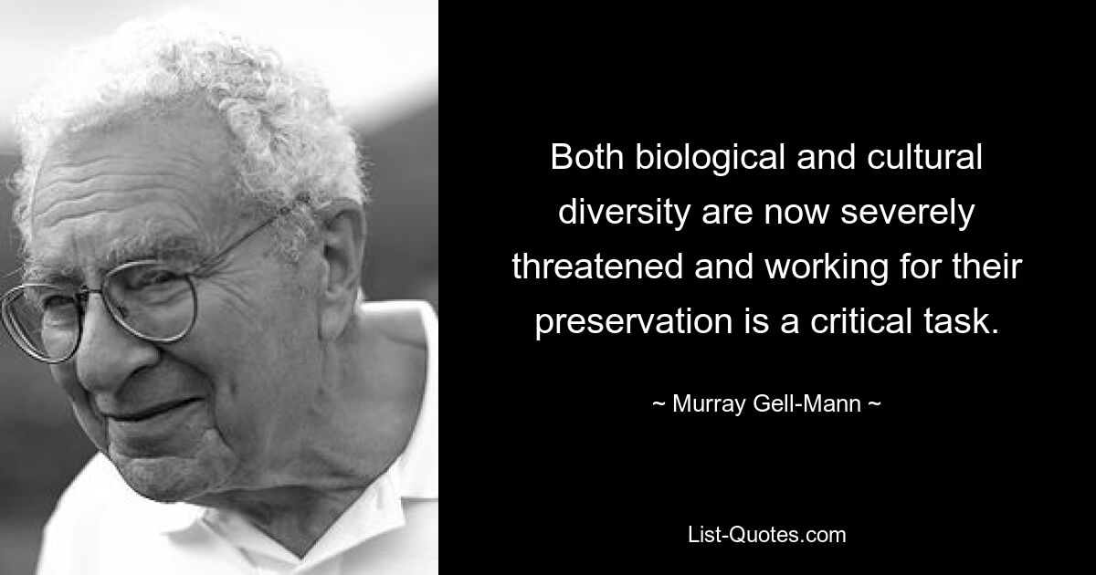 Both biological and cultural diversity are now severely threatened and working for their preservation is a critical task. — © Murray Gell-Mann