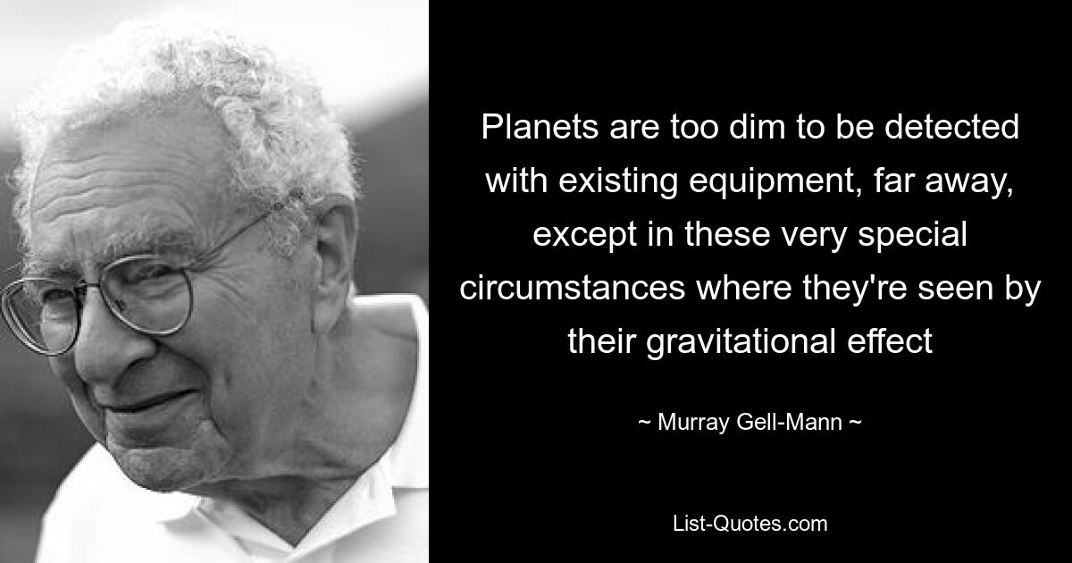 Planets are too dim to be detected with existing equipment, far away, except in these very special circumstances where they're seen by their gravitational effect — © Murray Gell-Mann