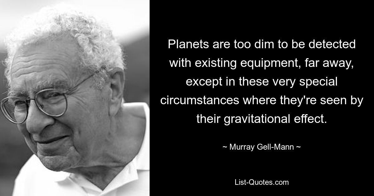 Planets are too dim to be detected with existing equipment, far away, except in these very special circumstances where they're seen by their gravitational effect. — © Murray Gell-Mann