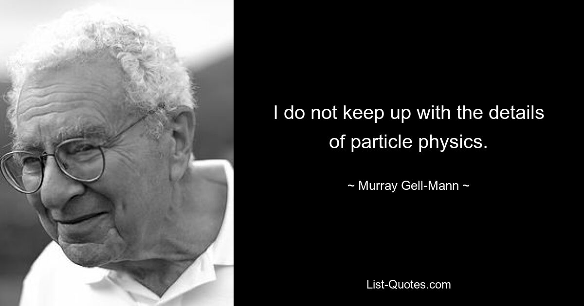 I do not keep up with the details of particle physics. — © Murray Gell-Mann