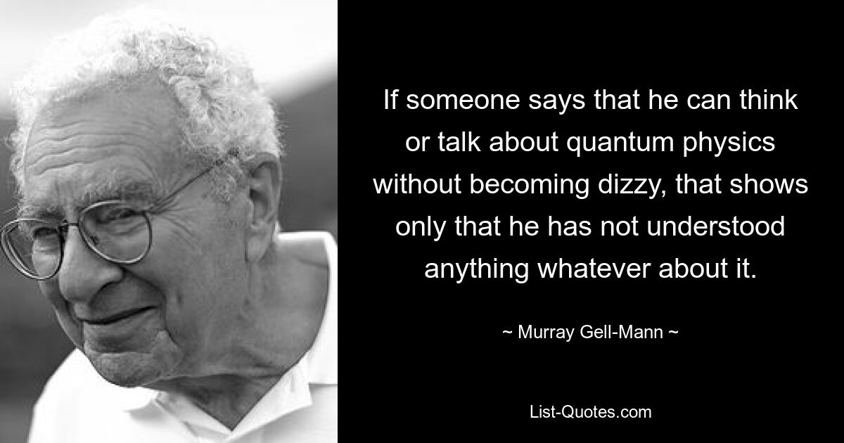 Если кто-то говорит, что может думать или говорить о квантовой физике без головокружения, это показывает только то, что он ничего в ней не понял. — © Мюррей Гелл-Манн 