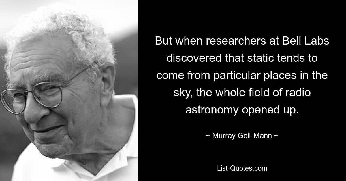 But when researchers at Bell Labs discovered that static tends to come from particular places in the sky, the whole field of radio astronomy opened up. — © Murray Gell-Mann