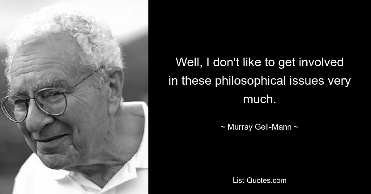 Well, I don't like to get involved in these philosophical issues very much. — © Murray Gell-Mann