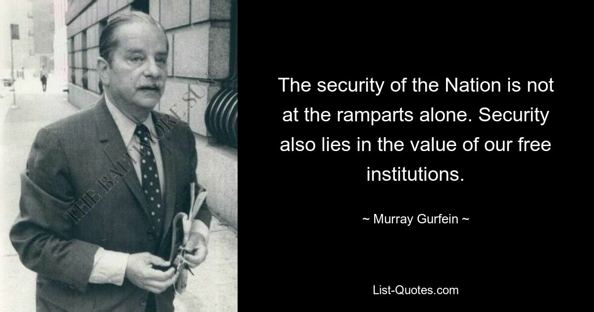 The security of the Nation is not at the ramparts alone. Security also lies in the value of our free institutions. — © Murray Gurfein