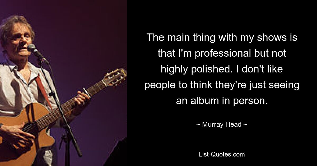 The main thing with my shows is that I'm professional but not highly polished. I don't like people to think they're just seeing an album in person. — © Murray Head