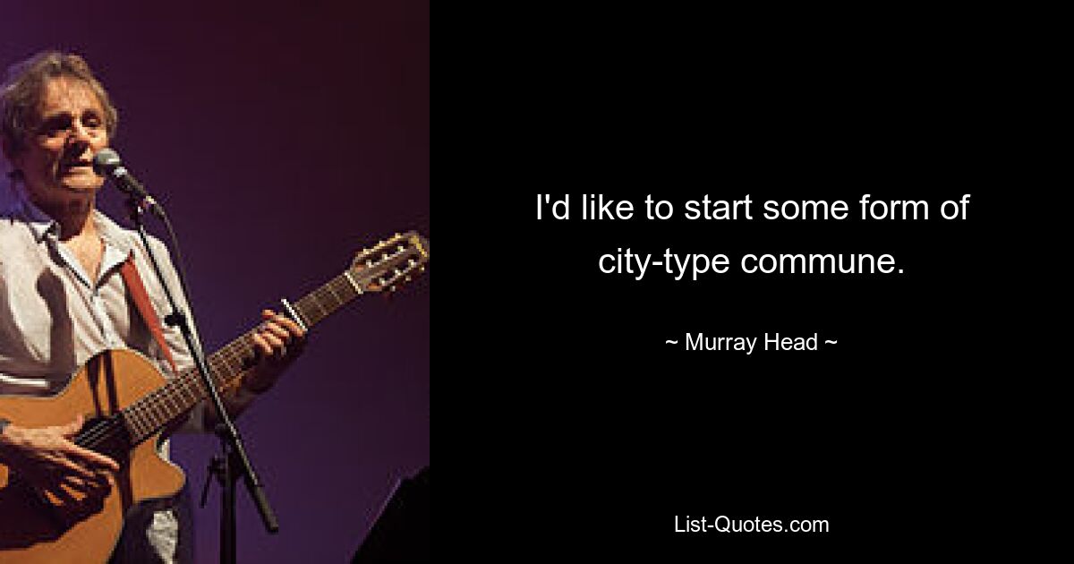 I'd like to start some form of city-type commune. — © Murray Head