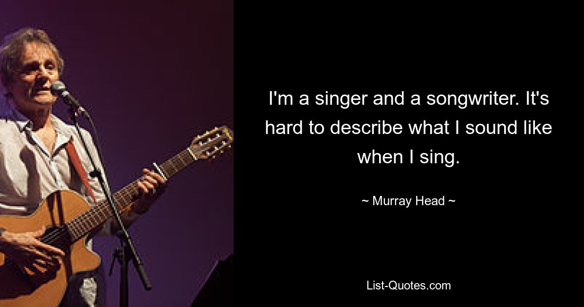 I'm a singer and a songwriter. It's hard to describe what I sound like when I sing. — © Murray Head