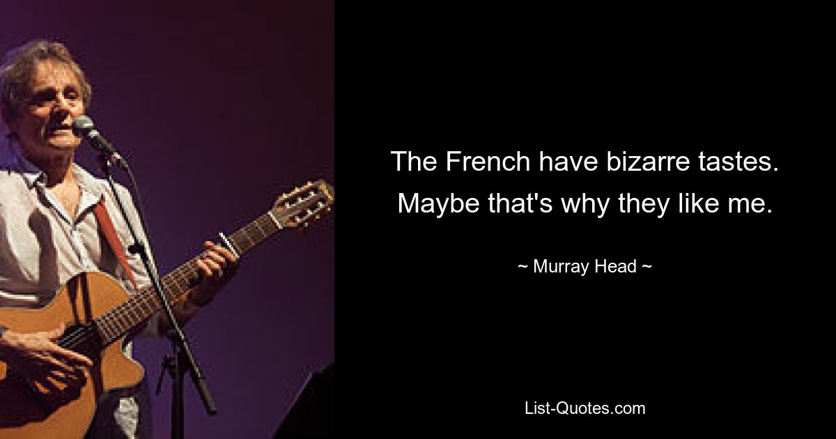 The French have bizarre tastes. Maybe that's why they like me. — © Murray Head