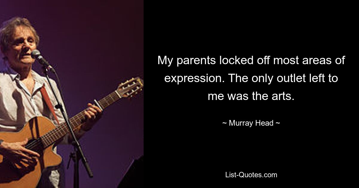 My parents locked off most areas of expression. The only outlet left to me was the arts. — © Murray Head