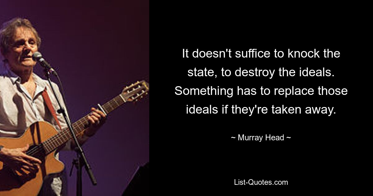 It doesn't suffice to knock the state, to destroy the ideals. Something has to replace those ideals if they're taken away. — © Murray Head