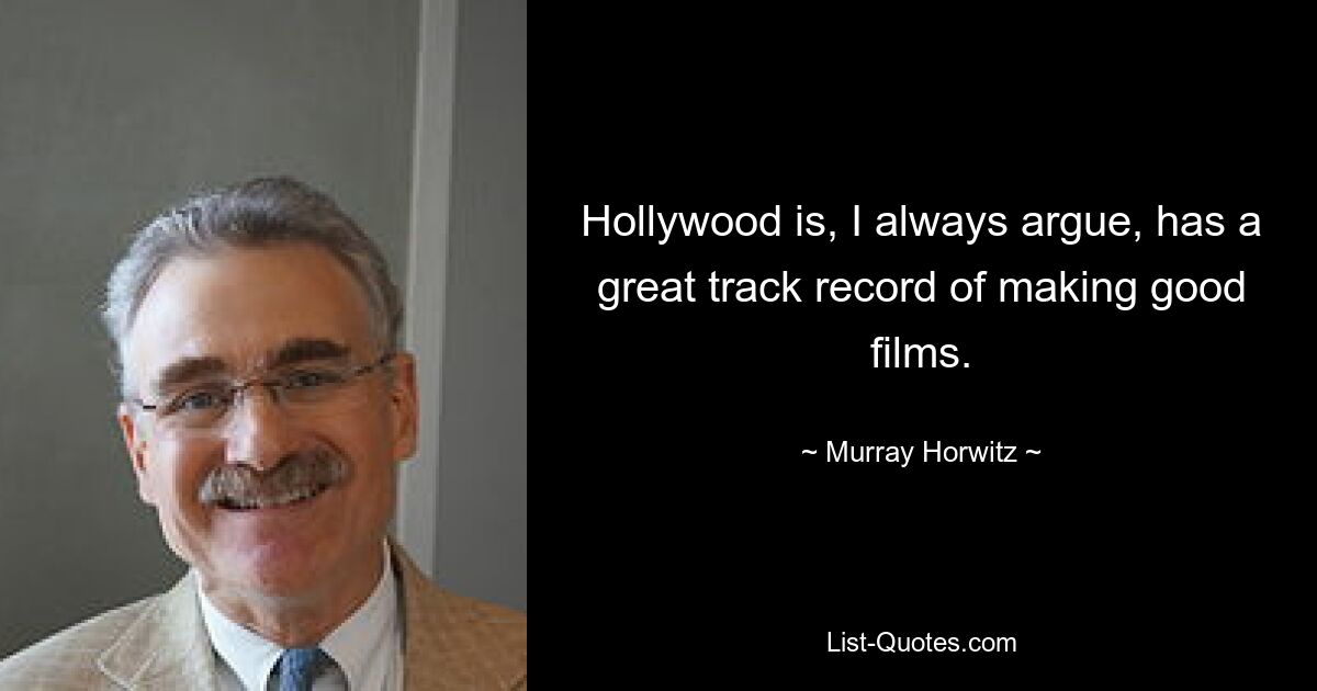 Hollywood is, I always argue, has a great track record of making good films. — © Murray Horwitz