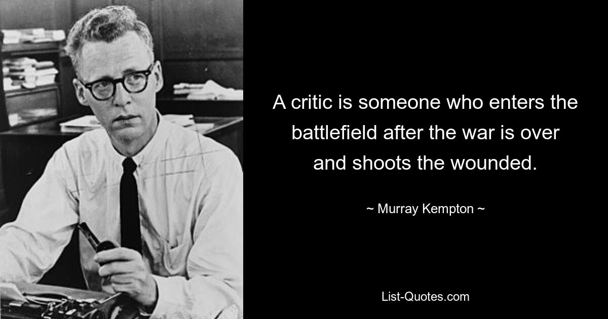 A critic is someone who enters the battlefield after the war is over and shoots the wounded. — © Murray Kempton