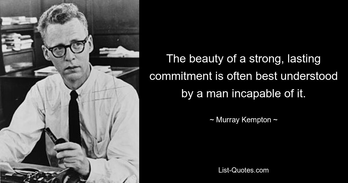 The beauty of a strong, lasting commitment is often best understood by a man incapable of it. — © Murray Kempton