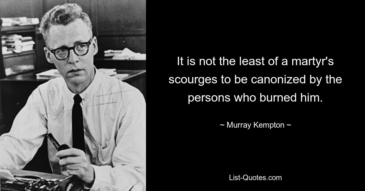 It is not the least of a martyr's scourges to be canonized by the persons who burned him. — © Murray Kempton