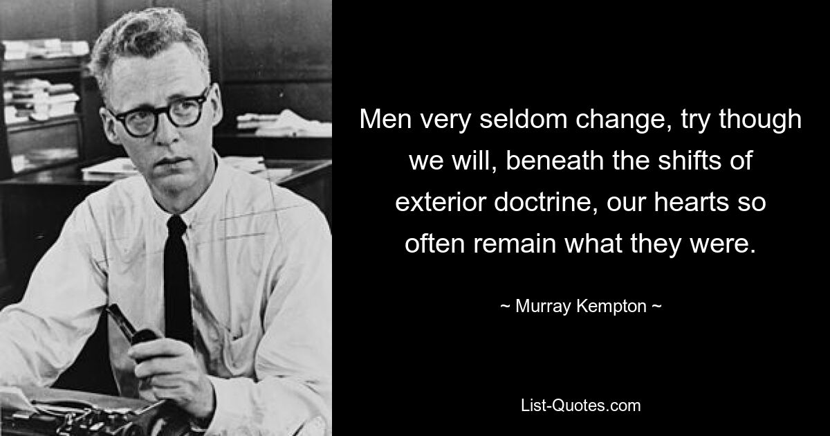 Men very seldom change, try though we will, beneath the shifts of exterior doctrine, our hearts so often remain what they were. — © Murray Kempton