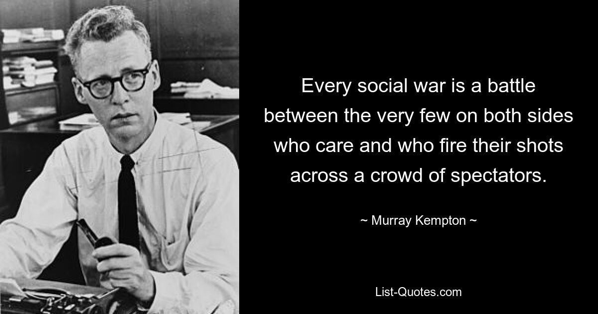 Every social war is a battle between the very few on both sides who care and who fire their shots across a crowd of spectators. — © Murray Kempton