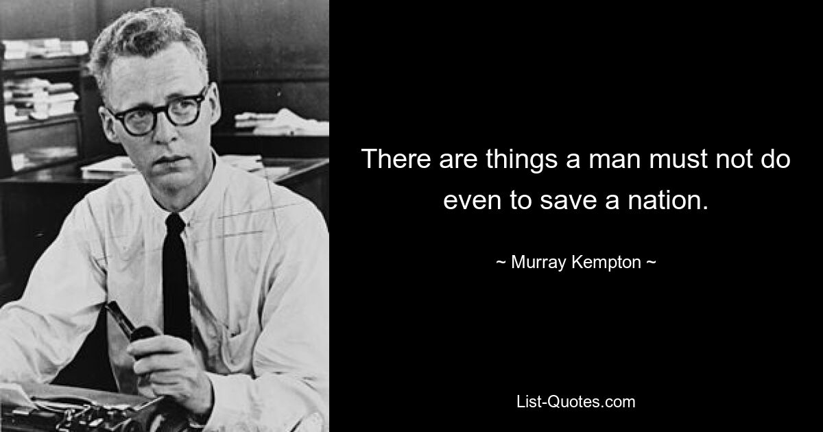 There are things a man must not do even to save a nation. — © Murray Kempton