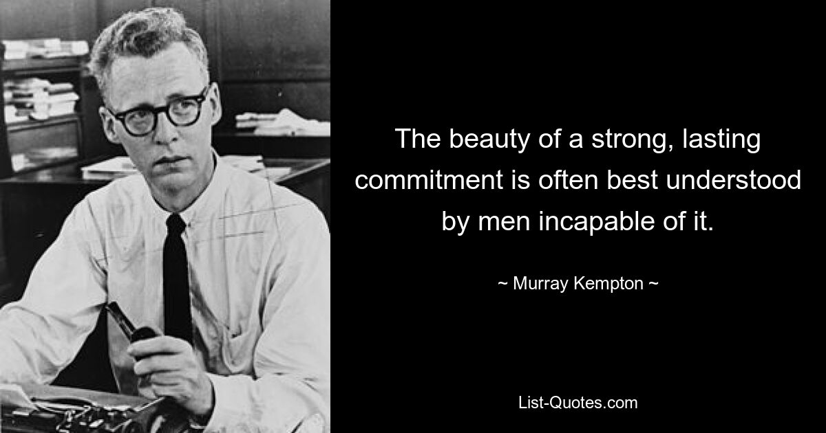 The beauty of a strong, lasting commitment is often best understood by men incapable of it. — © Murray Kempton