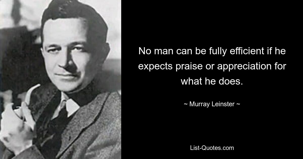 No man can be fully efficient if he expects praise or appreciation for what he does. — © Murray Leinster