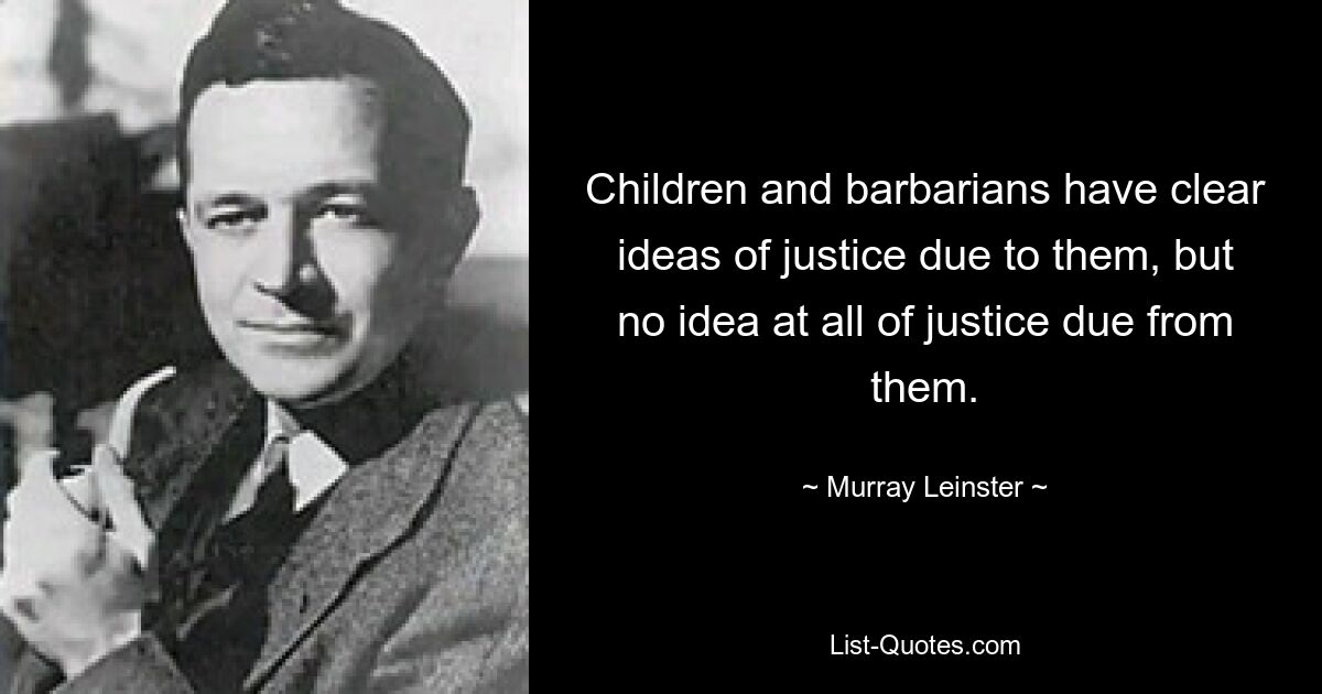 Children and barbarians have clear ideas of justice due to them, but no idea at all of justice due from them. — © Murray Leinster