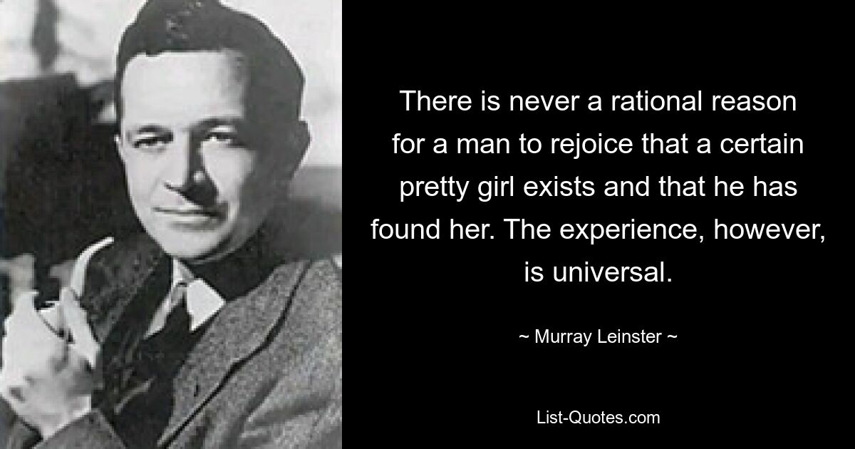 There is never a rational reason for a man to rejoice that a certain pretty girl exists and that he has found her. The experience, however, is universal. — © Murray Leinster