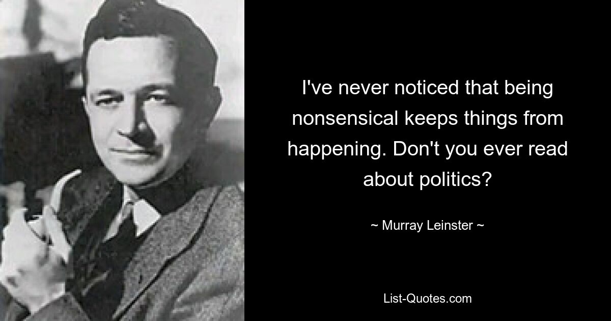 I've never noticed that being nonsensical keeps things from happening. Don't you ever read about politics? — © Murray Leinster