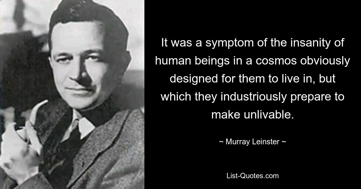 It was a symptom of the insanity of human beings in a cosmos obviously designed for them to live in, but which they industriously prepare to make unlivable. — © Murray Leinster