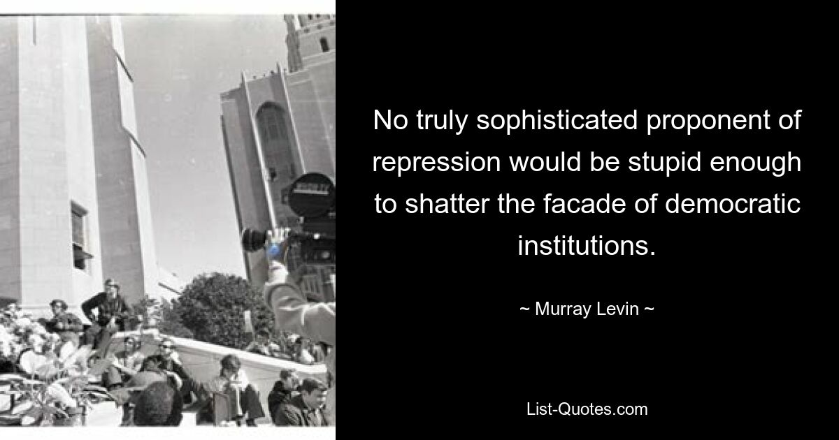 No truly sophisticated proponent of repression would be stupid enough to shatter the facade of democratic institutions. — © Murray Levin