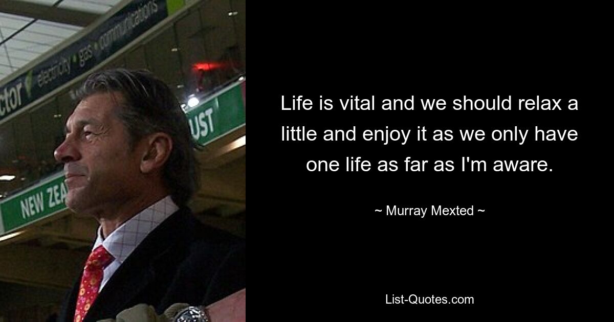 Life is vital and we should relax a little and enjoy it as we only have one life as far as I'm aware. — © Murray Mexted