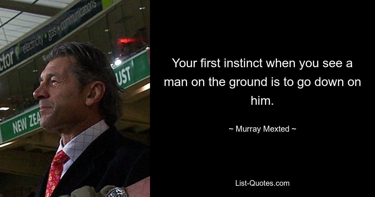 Your first instinct when you see a man on the ground is to go down on him. — © Murray Mexted