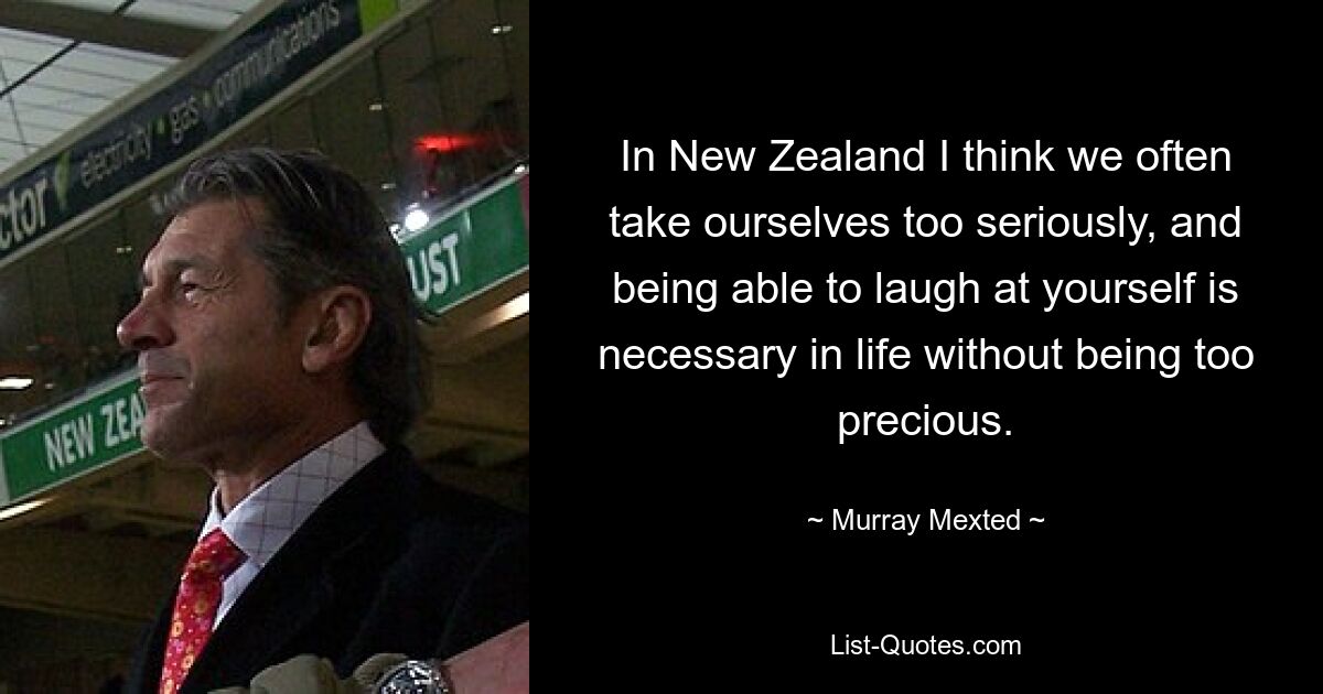 In New Zealand I think we often take ourselves too seriously, and being able to laugh at yourself is necessary in life without being too precious. — © Murray Mexted