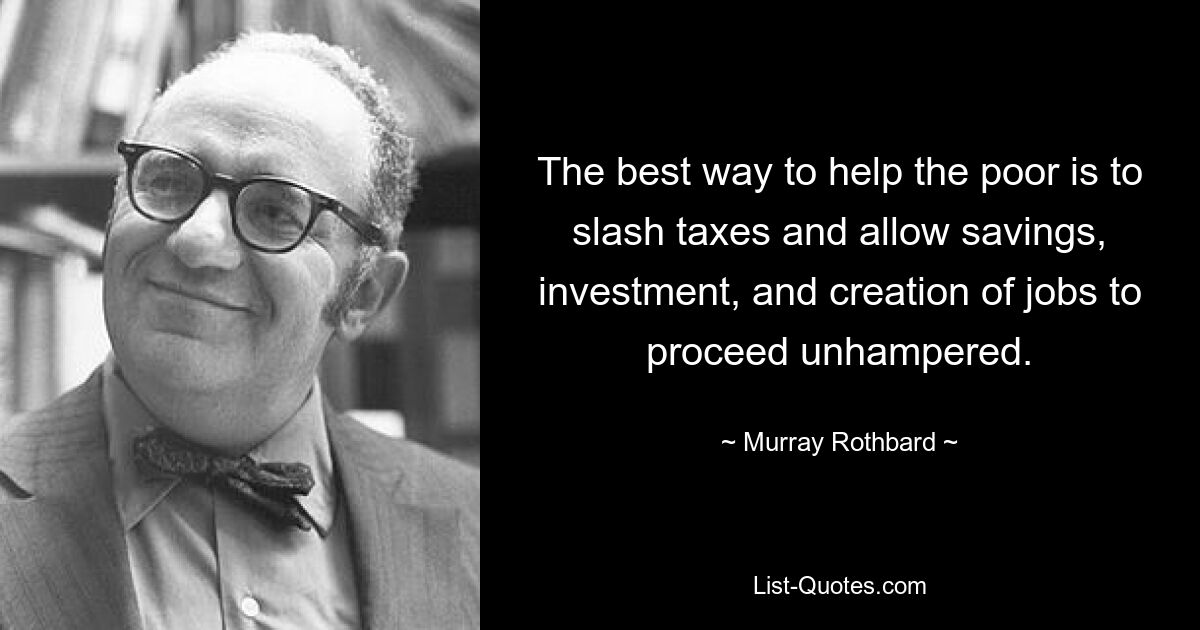 The best way to help the poor is to slash taxes and allow savings, investment, and creation of jobs to proceed unhampered. — © Murray Rothbard