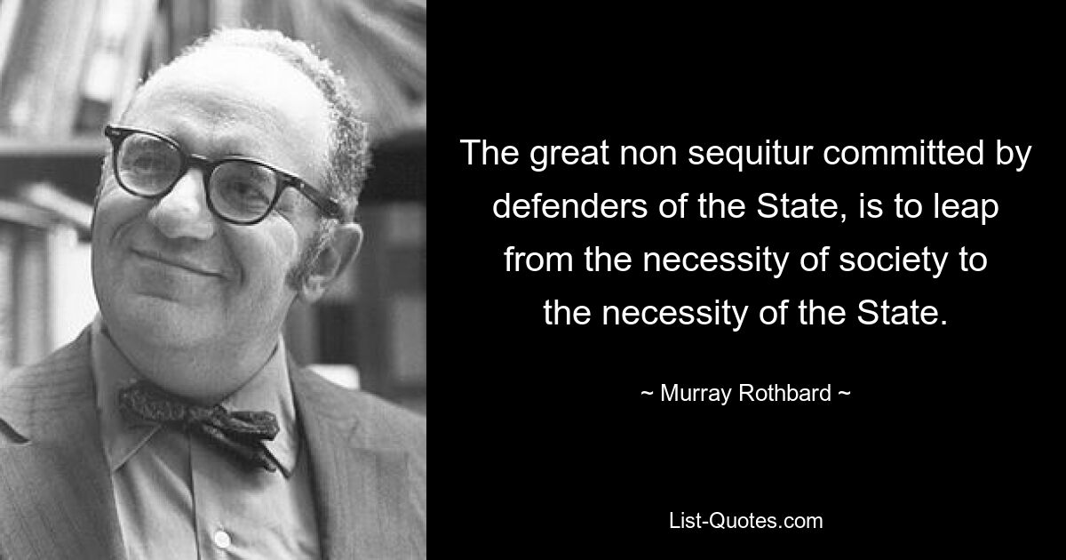 The great non sequitur committed by defenders of the State, is to leap from the necessity of society to the necessity of the State. — © Murray Rothbard