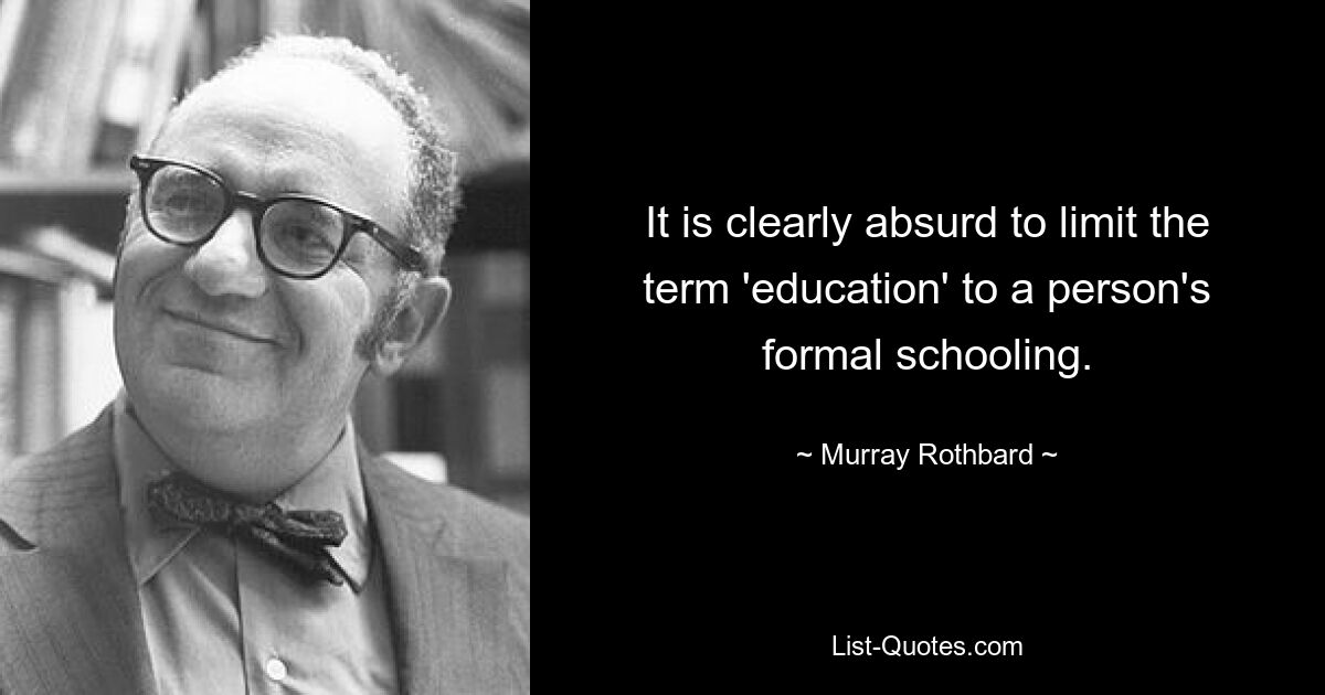 It is clearly absurd to limit the term 'education' to a person's formal schooling. — © Murray Rothbard