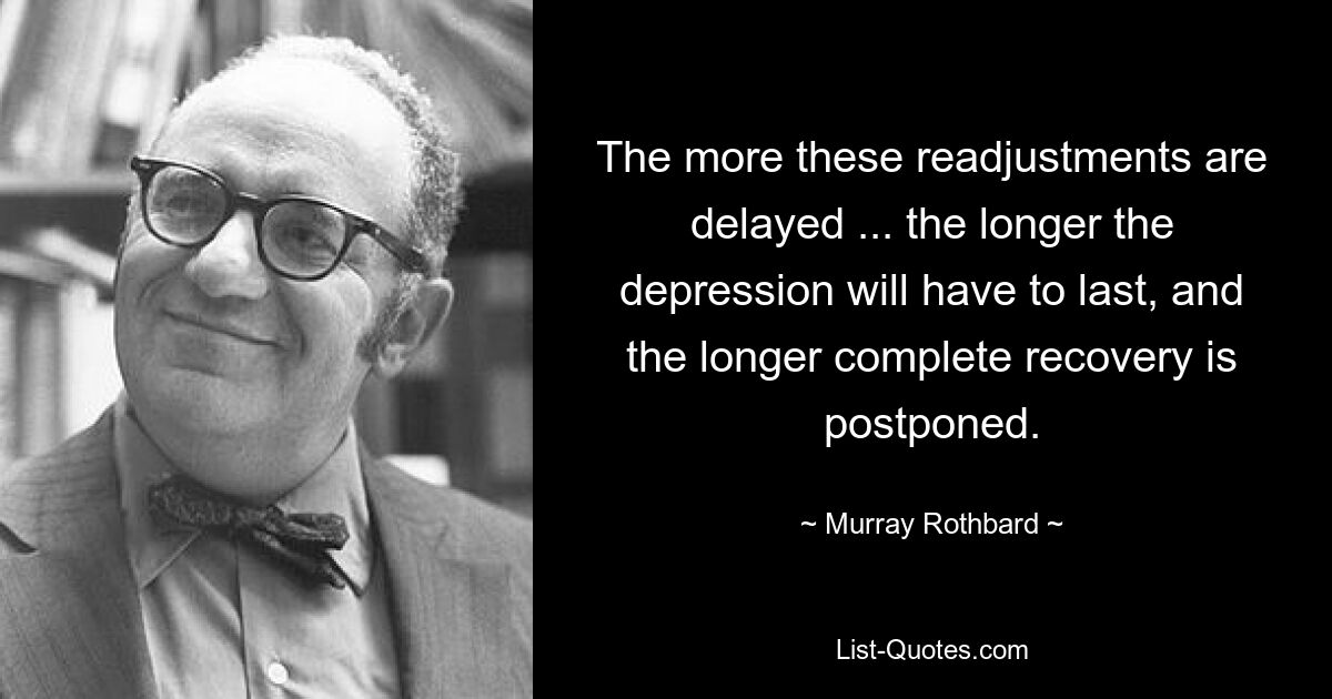 The more these readjustments are delayed ... the longer the depression will have to last, and the longer complete recovery is postponed. — © Murray Rothbard