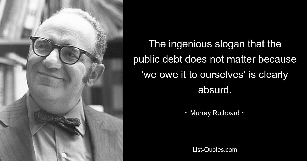 The ingenious slogan that the public debt does not matter because 'we owe it to ourselves' is clearly absurd. — © Murray Rothbard