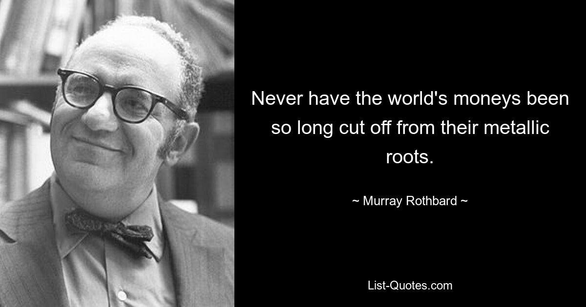 Never have the world's moneys been so long cut off from their metallic roots. — © Murray Rothbard