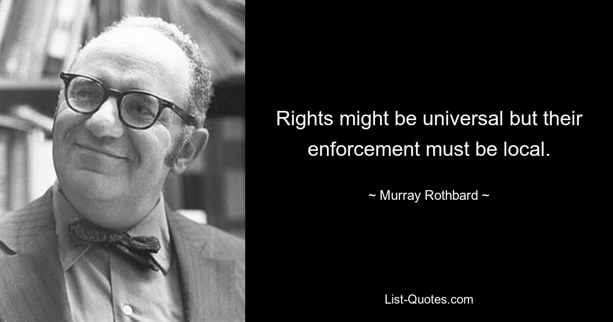 Rights might be universal but their enforcement must be local. — © Murray Rothbard