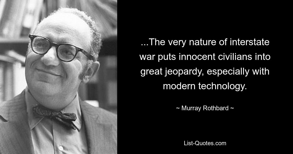 ...The very nature of interstate war puts innocent civilians into great jeopardy, especially with modern technology. — © Murray Rothbard