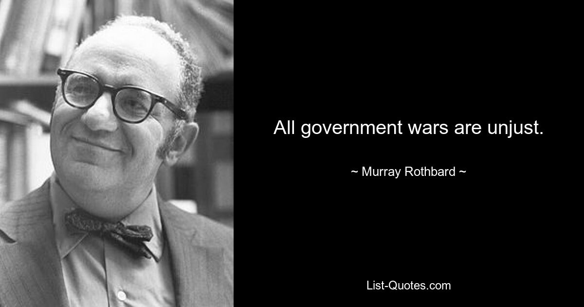 All government wars are unjust. — © Murray Rothbard