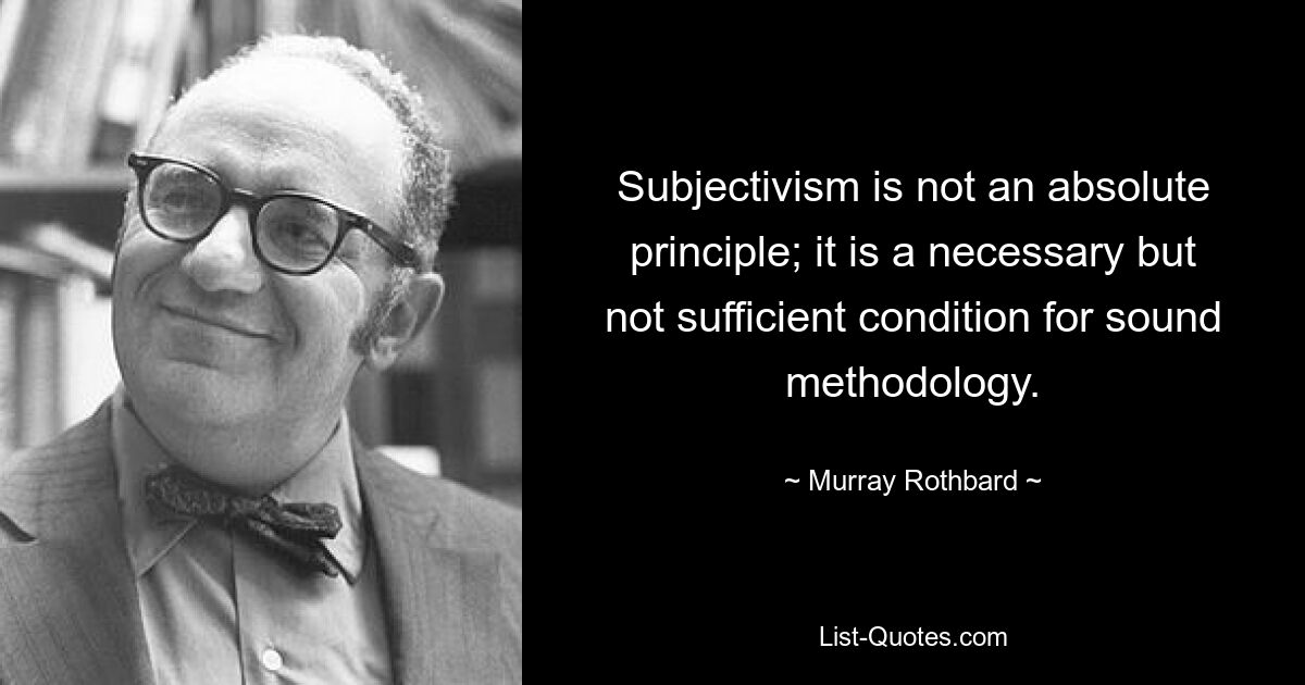 Subjectivism is not an absolute principle; it is a necessary but not sufficient condition for sound methodology. — © Murray Rothbard