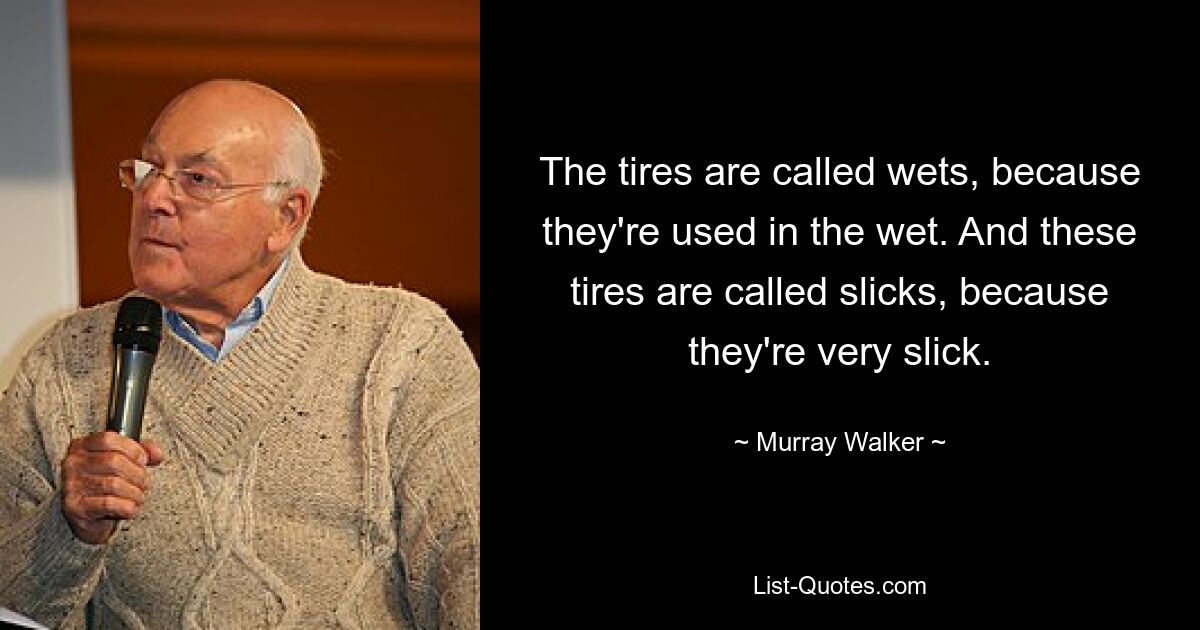 The tires are called wets, because they're used in the wet. And these tires are called slicks, because they're very slick. — © Murray Walker